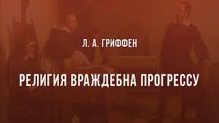 Л. А. Гриффен: Религия враждебна прогрессу