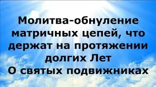 МОЛИТВА-ОБНУЛЕНИЕ МАТРИЧНЫХ ЦЕПЕЙ, ЧТО ДЕРЖАТ НА ПРОТЯЖЕНИИ ДОЛГИХ ЛЕТ. О СВЯТЫХ ПОДВИЖНИКАХ