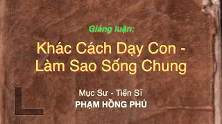 Giảng luận: Khác Cách Dạy Con - Làm Sao Sống Chung