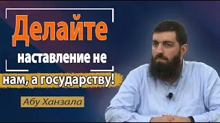 Делайте наставление не нам, а государству! Абу Ханзала