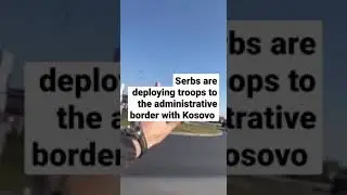 Serbs are deploying troops to the administrative border with Kosovo.