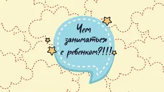 Чем заниматься с ребёнком?!