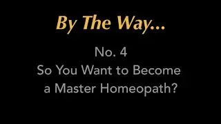 By The Way... #4 So You Want to be a Master Homeopath?