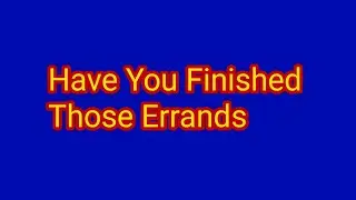 Have You Finished Those Errands