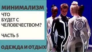Ч.5 ЧТО БУДЕТ С ЧЕЛОВЕЧЕСТВОМ? / ОДЕЖДА И ОТДЫХ / МИНИМАЛИЗМ