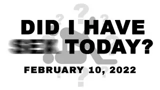 February 10, 2022 || Did I Have Sex Today?
