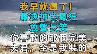 我早就瘋了！”蕭逸神色瘋狂，放聲長笑，“你喜歡的那個完美夫君，全是我裝的”  #為人處世 #情感故事