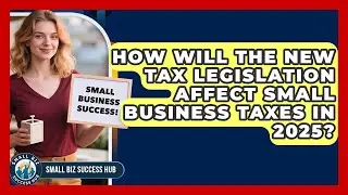 How Will the New Tax Legislation Affect Small Business Taxes in 2025? | Small Biz Success Hub News