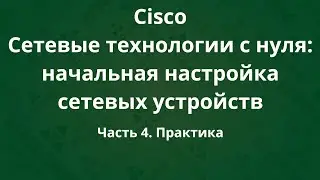 Курсы Cisco «Сетевые технологии с нуля: настройка устройств». Часть 4. Практика