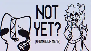 NOT YET? ☆ animation meme