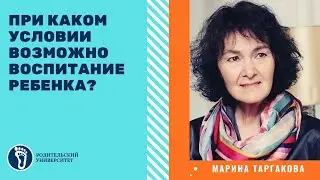 Марина Таргакова. При каком условии возможно воспитание ребёнка?