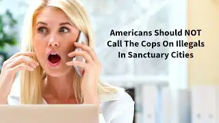 Americans Should NOT Call The Cops On Illegals
