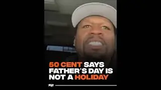 50 CENT SAYS FATHERS DAY ISNT A HOLIDAY
