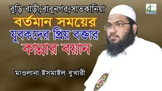 কান্নার বয়ান যুবকদের প্রিয় বক্তা | হাফেজ মাওলানা ইসমাইল বুখারী | Mawlana Ismail bukari | Bangla Waz