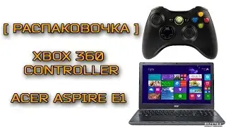 [ Распаковочка ] - Ноутбук Acer Aspire E1-570G и Microsoft Xbox 360 Controller