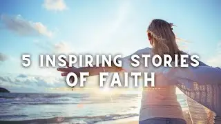 5 Inspiring Stories of Faith | Believing God in Tough Times