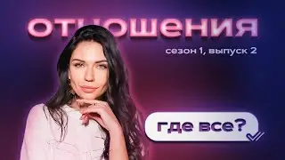 ГДЕ ВСЕ?: ОТНОШЕНИЯ s1e2
