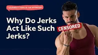Why Do Jerks Act Like Such, Well, Jerks? | I Learned a Thing in the Bathroom Podcast