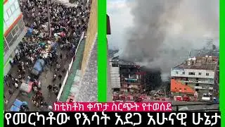 የመርካቶው የእሳት አደጋ አሁናዊ ሁኔታ ከቦታው