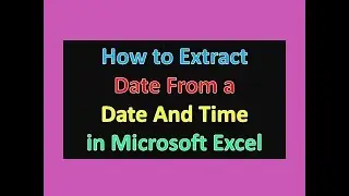 How to Extract Date From a Date And Time in Microsoft Excel