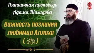 Важность познания любимца Аллаха (ﷺ). Шейх Адам Шахидов