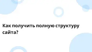 Как получить полную структуру сайта?