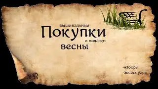 ВЫШИВАЛЬНЫ ПОКУПКИ И ПОДАРКИ  ВЕСНЫ