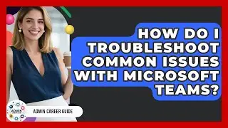 How Do I Troubleshoot Common Issues With Microsoft Teams? - Admin Career Guide