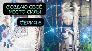 СОЗДАЮ СВОЁ МЕСТО СИЛЫ. СЕРИЯ 6.
