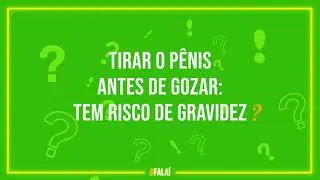TIRAR O PENIS ANTES DE GOZAR: TEM RISCO DE GRAVIDEZ? | FALA AÍ 🔊