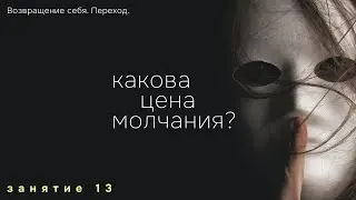 Занятие 13. Какова цена молчания? Возвращение себя. Переход.