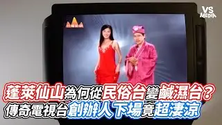 蓬萊仙山為何從民俗台變鹹濕台？傳奇電視台創辦人下場竟超淒涼｜VS MEDIAｘ