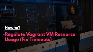 How to: Regulate Vagrant VM Resource Usage (Fix Timeouts)