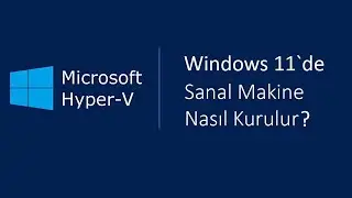 Windows 11 'de Sanal Makine Oluşturma - Hyper-V Kurulumu.