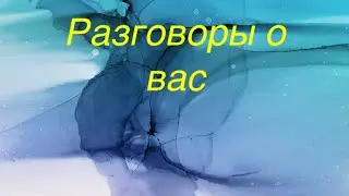 Разговоры о вас….кто говорит, что говорят