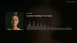 Conscious Channeling- We are human