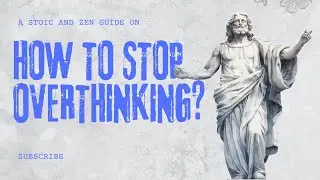 How to stop Overthinking? | A Stoic and Zen Guide