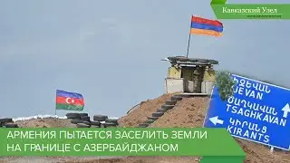 Армения пытается заселить земли на границе с Азербайджаном