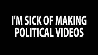 I'm Sick of Making Political Videos