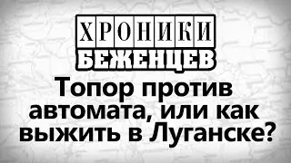 ТОПОР ПРОТИВ АВТОМАТА, или как выжить в Луганске  Хроники Беженцев