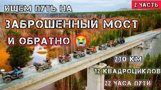 часть-2. Самый тяжелый дальняк на 12-ти квадроциклах на ЗАБРОШЕННЫЙ МОСТ. 230-км за 22-часа!