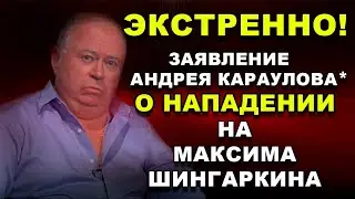 ЭКСТРЕННО! ЗАЯВЛЕНИЕ АНДРЕЯ КАРАУЛОВА* О НАПАДЕНИИ НА МАКСИМА ШИНГАРКИНА