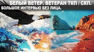 БЕЛЫЙ ВЕТЕР. ВЕТЕРАН ТКП (СКП). БОЛЬШОЕ ИНТЕРВЬЮ БЕЗ ЛИЦА.