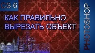 Урок Photoshop CS 6 - Как правильно вырезать объект?