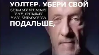 Уолтер, убери свой SHIMMY SHIMMY YAY, SHIMMY YAY, SHIMMY YA