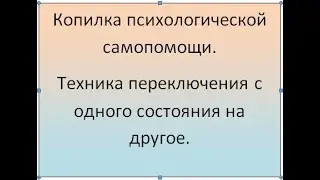 Копилка психологической самопомощи. Техника переключения   психоэмоционального состояния.