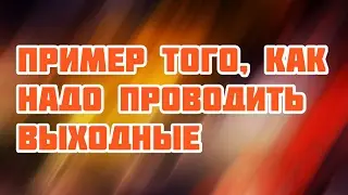ПРИМЕР ТОГО, КАК НАДО ПРОВОДИТЬ ВЫХОДНЫЕ