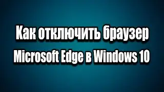 Kак отключить браузер Microsoft Edge в Windows 10