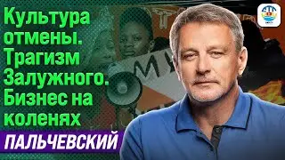 Андрей Пальчевский. КУЛЬТУРА ОТМЕНЫ. ТРАГИЗМ ЗАЛУЖНОГО. БИЗНЕС НА КОЛЕНЯХ 
