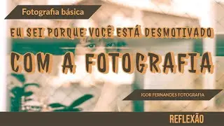 Eu sei porque você está desmotivado com a fotografia